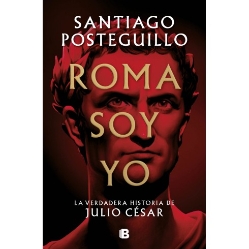 Roma soy yo (La verdadera historia de Julio César). Santiago Posteguillo. Ediciones B.